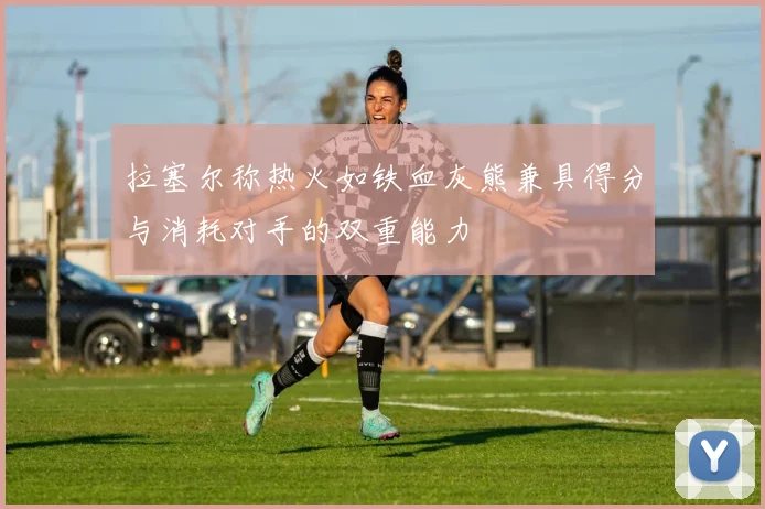 拉塞尔称热火如铁血灰熊兼具得分与消耗对手的双重能力